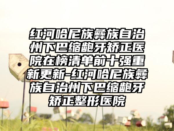 红河哈尼族彝族自治州下巴缩龅牙矫正医院在榜清单前十强重新更新-红河哈尼族彝族自治州下巴缩龅牙矫正整形医院