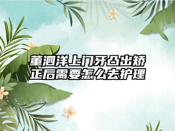 董泗洋上门牙凸出矫正后需要怎么去护理