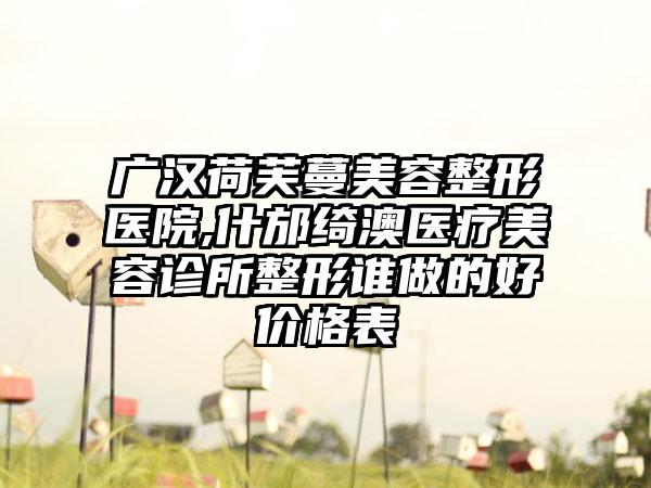 广汉荷芙蔓美容整形医院,什邡绮澳医疗美容诊所整形谁做的好价格表