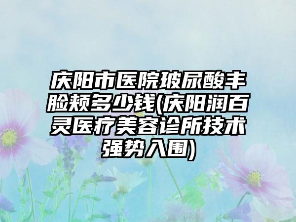 庆阳市医院玻尿酸丰脸颊多少钱(庆阳润百灵医疗美容诊所技术强势入围)