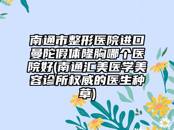 南通市整形医院进口曼陀假体隆胸哪个医院好(南通汇美医学美容诊所权威的医生种草)