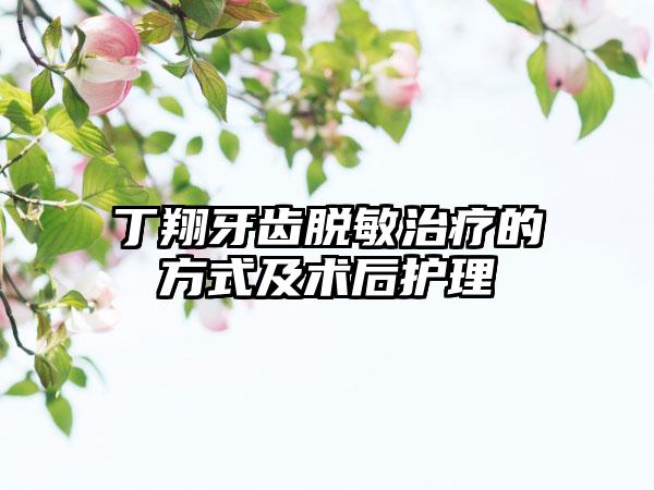 丁翔牙齿脱敏治疗的方式及术后护理