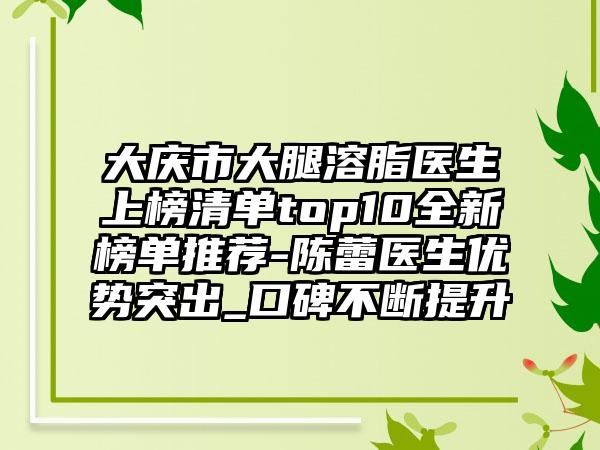 大庆市大腿溶脂医生上榜清单top10全新榜单推荐-陈蕾医生优势突出_口碑不断提升