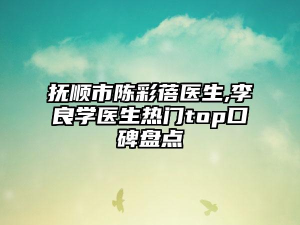 抚顺市陈彩蓓医生,李良学医生热门top口碑盘点