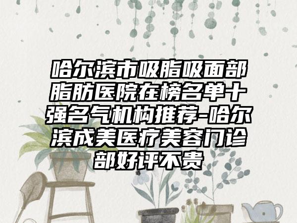 哈尔滨市吸脂吸面部脂肪医院在榜名单十强名气机构推荐-哈尔滨成美医疗美容门诊部好评不贵