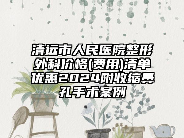 清远市人民医院整形外科价格(费用)清单优惠2024附收缩鼻孔手术案例