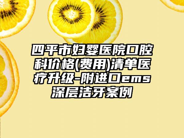 四平市妇婴医院口腔科价格(费用)清单医疗升级-附进口ems深层洁牙案例