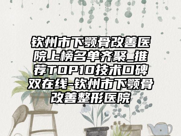 钦州市下颚骨改善医院上榜名单齐聚_推荐TOP10技术口碑双在线-钦州市下颚骨改善整形医院