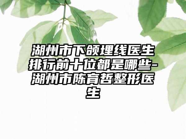 湖州市下颌埋线医生排行前十位都是哪些-湖州市陈育哲整形医生