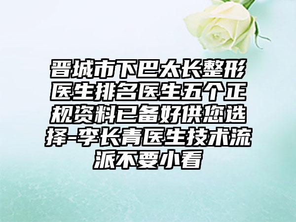 晋城市下巴太长整形医生排名医生五个正规资料已备好供您选择-李长青医生技术流派不要小看