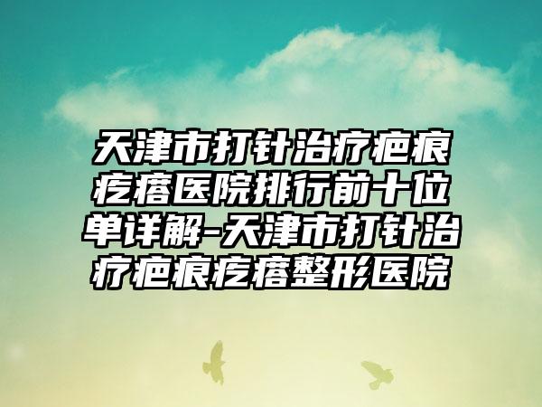 天津市打针治疗疤痕疙瘩医院排行前十位单详解-天津市打针治疗疤痕疙瘩整形医院