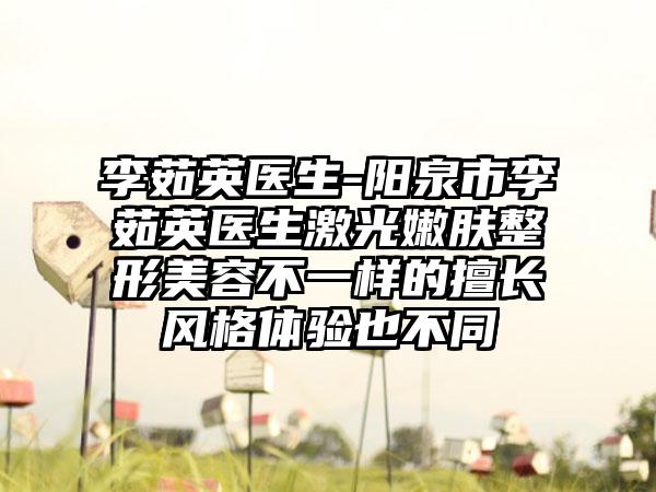 李茹英医生-阳泉市李茹英医生激光嫩肤整形美容不一样的擅长风格体验也不同