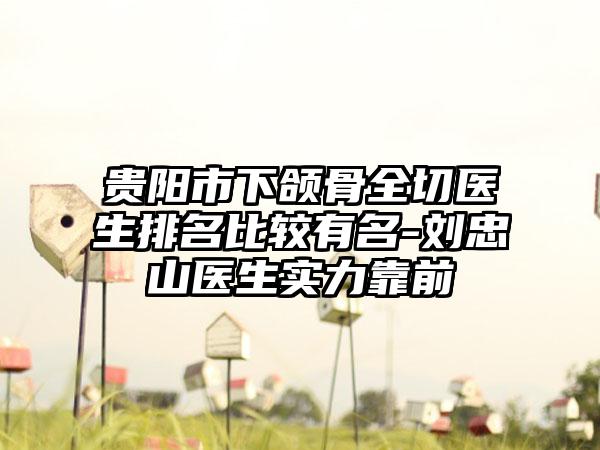 贵阳市下颌骨全切医生排名比较有名-刘忠山医生实力靠前