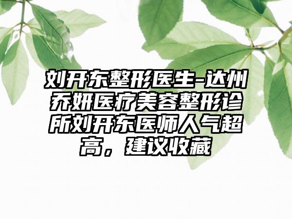 刘开东整形医生-达州乔妍医疗美容整形诊所刘开东医师人气超高，建议收藏