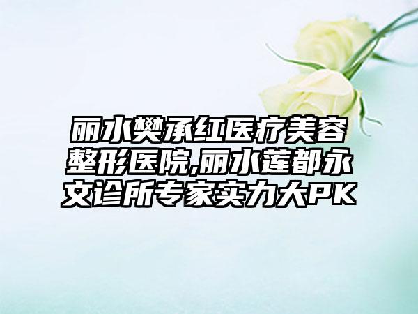 丽水樊承红医疗美容整形医院,丽水莲都永文诊所专家实力大PK