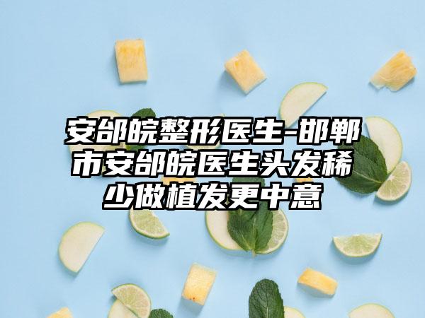 安邰皖整形医生-邯郸市安邰皖医生头发稀少做植发更中意