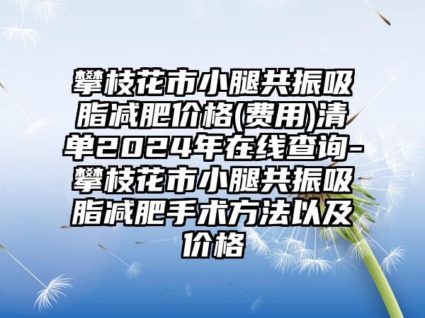 攀枝花市小腿共振吸脂减肥价格(费用)清单2024年在线查询-攀枝花市小腿共振吸脂减肥手术方法以及价格