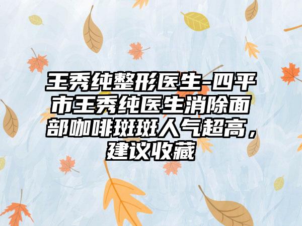 王秀纯整形医生-四平市王秀纯医生消除面部咖啡斑斑人气超高，建议收藏