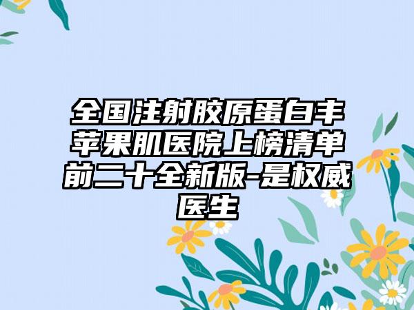 全国注射胶原蛋白丰苹果肌医院上榜清单前二十全新版-是权威医生