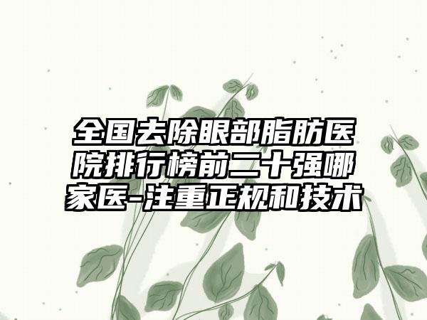 全国去除眼部脂肪医院排行榜前二十强哪家医-注重正规和技术