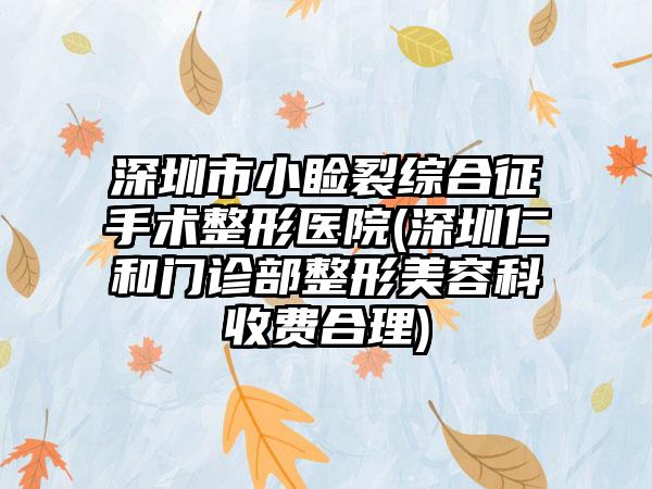 深圳市小睑裂综合征手术整形医院(深圳仁和门诊部整形美容科收费合理)