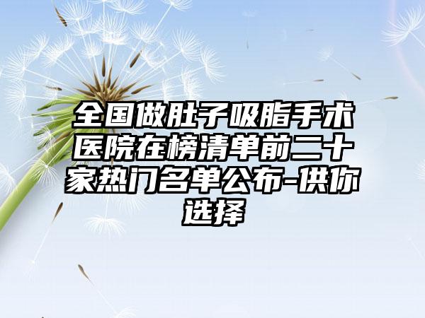 全国做肚子吸脂手术医院在榜清单前二十家热门名单公布-供你选择