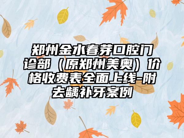 郑州金水春芽口腔门诊部（原郑州美奥）价格收费表全面上线-附去龋补牙案例