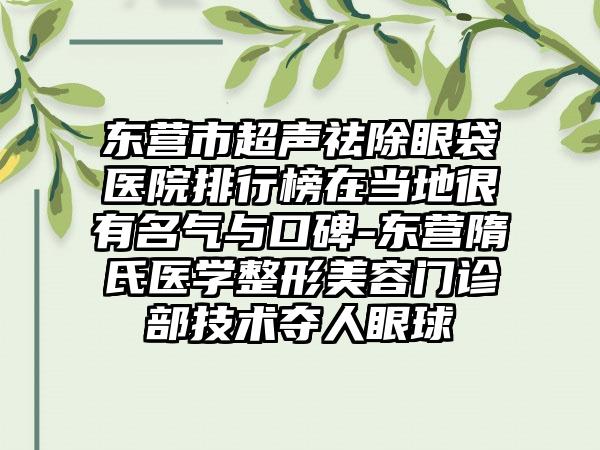 东营市超声祛除眼袋医院排行榜在当地很有名气与口碑-东营隋氏医学整形美容门诊部技术夺人眼球