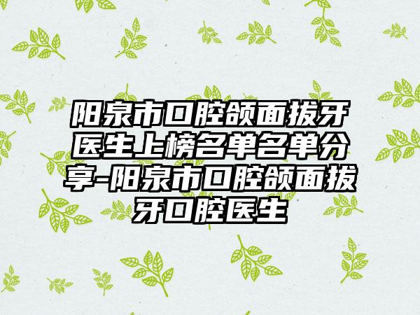 阳泉市口腔颌面拔牙医生上榜名单名单分享-阳泉市口腔颌面拔牙口腔医生