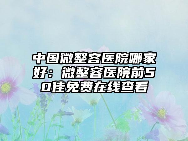 中国微整容医院哪家好：微整容医院前50佳免费在线查看