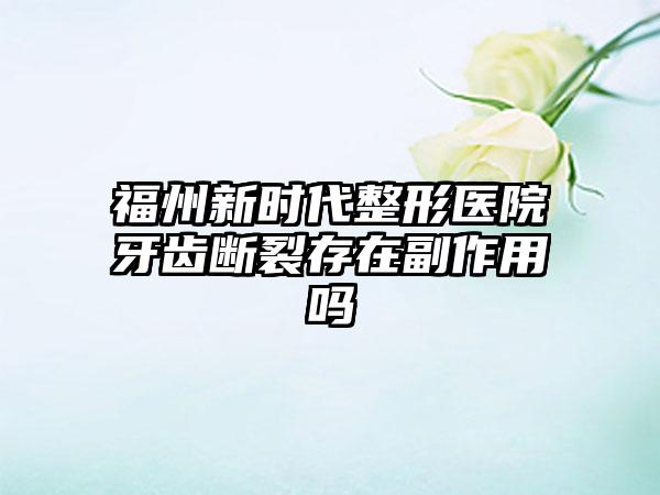 福州新时代整形医院牙齿断裂存在副作用吗