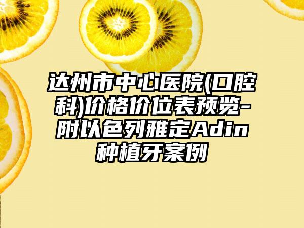 达州市中心医院(口腔科)价格价位表预览-附以色列雅定Adin种植牙案例