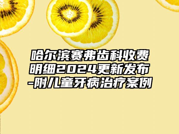 哈尔滨赛弗齿科收费明细2024更新发布-附儿童牙病治疗案例