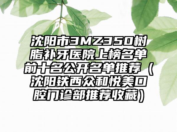 沈阳市3MZ350树脂补牙医院上榜名单前十名公开名单推荐（沈阳铁西众和悦美口腔门诊部推荐收藏）