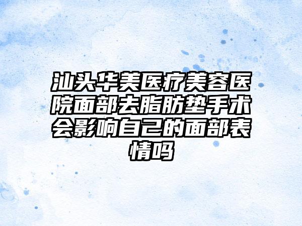 汕头华美医疗美容医院面部去脂肪垫手术会影响自己的面部表情吗