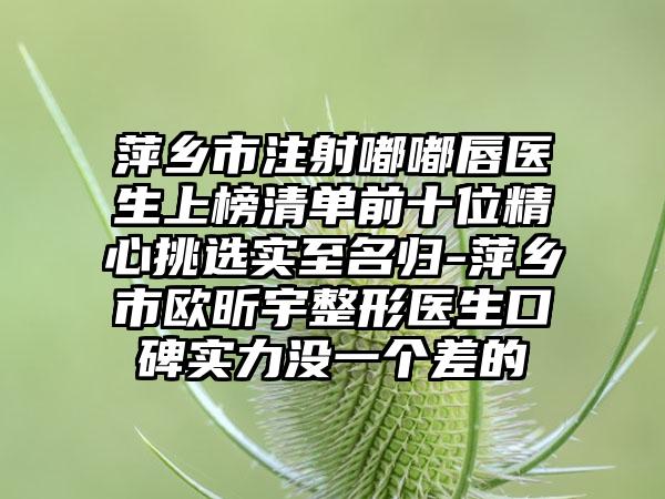 萍乡市注射嘟嘟唇医生上榜清单前十位精心挑选实至名归-萍乡市欧昕宇整形医生口碑实力没一个差的