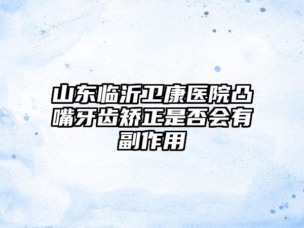 山东临沂卫康医院凸嘴牙齿矫正是否会有副作用