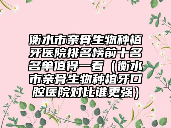 衡水市亲骨生物种植牙医院排名榜前十名名单值得一看（衡水市亲骨生物种植牙口腔医院对比谁更强）