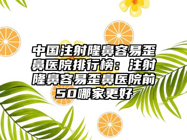 中国注射隆鼻容易歪鼻医院排行榜：注射隆鼻容易歪鼻医院前50哪家更好