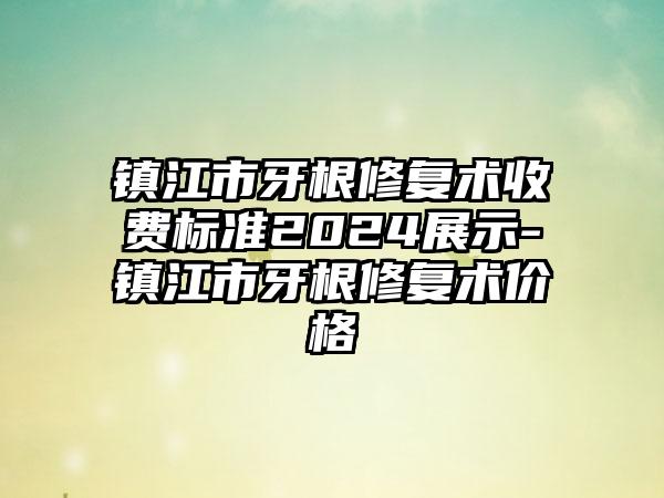 镇江市牙根修复术收费标准2024展示-镇江市牙根修复术价格