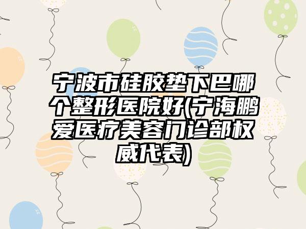 宁波市硅胶垫下巴哪个整形医院好(宁海鹏爱医疗美容门诊部权威代表)