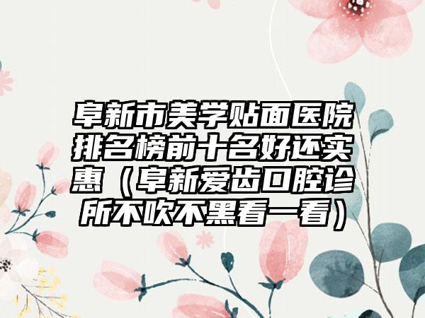 阜新市美学贴面医院排名榜前十名好还实惠（阜新爱齿口腔诊所不吹不黑看一看）