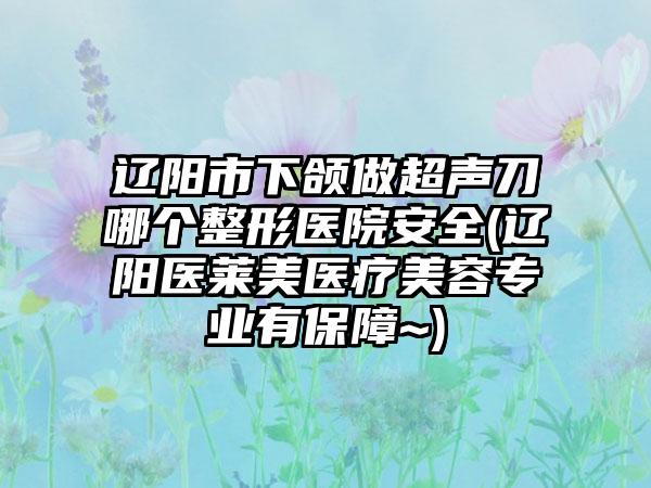 辽阳市下颌做超声刀哪个整形医院安全(辽阳医莱美医疗美容专业有保障~)