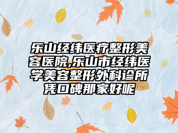 乐山经纬医疗整形美容医院,乐山市经纬医学美容整形外科诊所凭口碑那家好呢