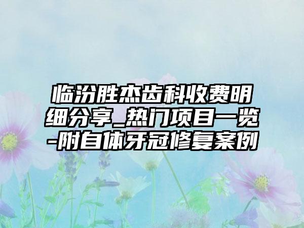 临汾胜杰齿科收费明细分享_热门项目一览-附自体牙冠修复案例