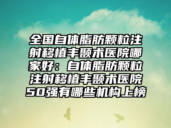 全国自体脂肪颗粒注射移植丰颞术医院哪家好：自体脂肪颗粒注射移植丰颞术医院50强有哪些机构上榜