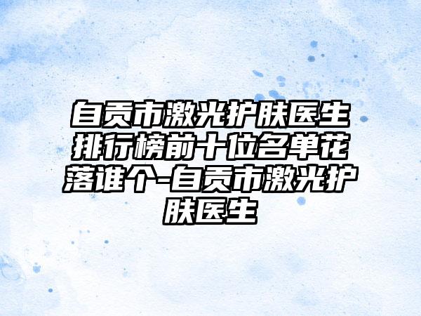 自贡市激光护肤医生排行榜前十位名单花落谁个-自贡市激光护肤医生