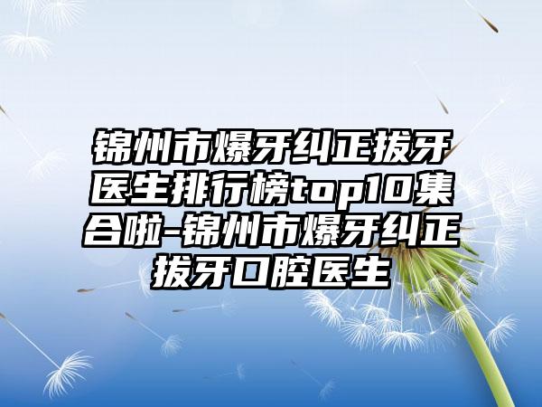 锦州市爆牙纠正拔牙医生排行榜top10集合啦-锦州市爆牙纠正拔牙口腔医生