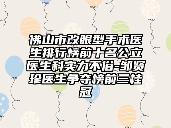 佛山市改眼型手术医生排行榜前十名公立医生科实力不俗-邹贤珍医生争夺榜前三桂冠