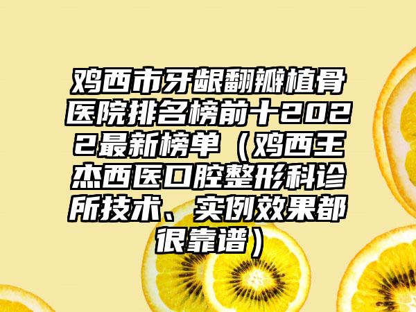 鸡西市牙龈翻瓣植骨医院排名榜前十2022最新榜单（鸡西王杰西医口腔整形科诊所技术、实例效果都很靠谱）